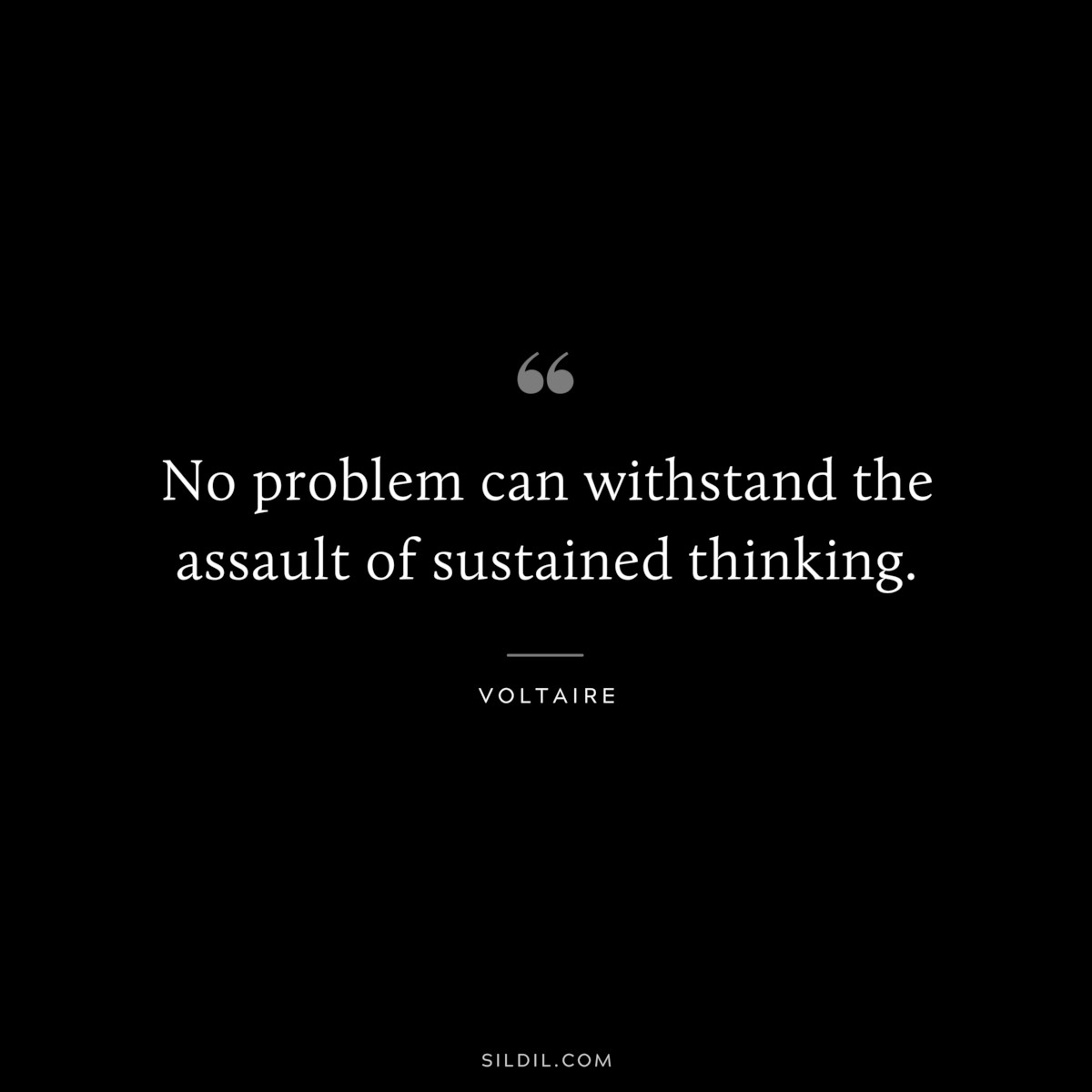 No problem can withstand the assault of sustained thinking. ― Voltaire