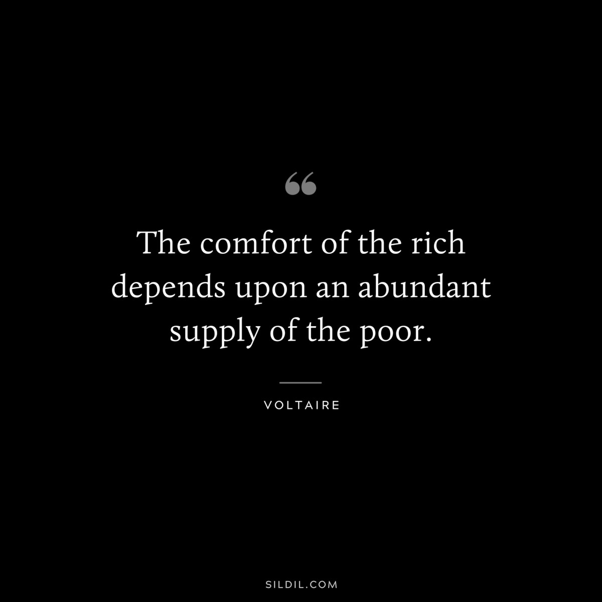 The comfort of the rich depends upon an abundant supply of the poor. ― Voltaire