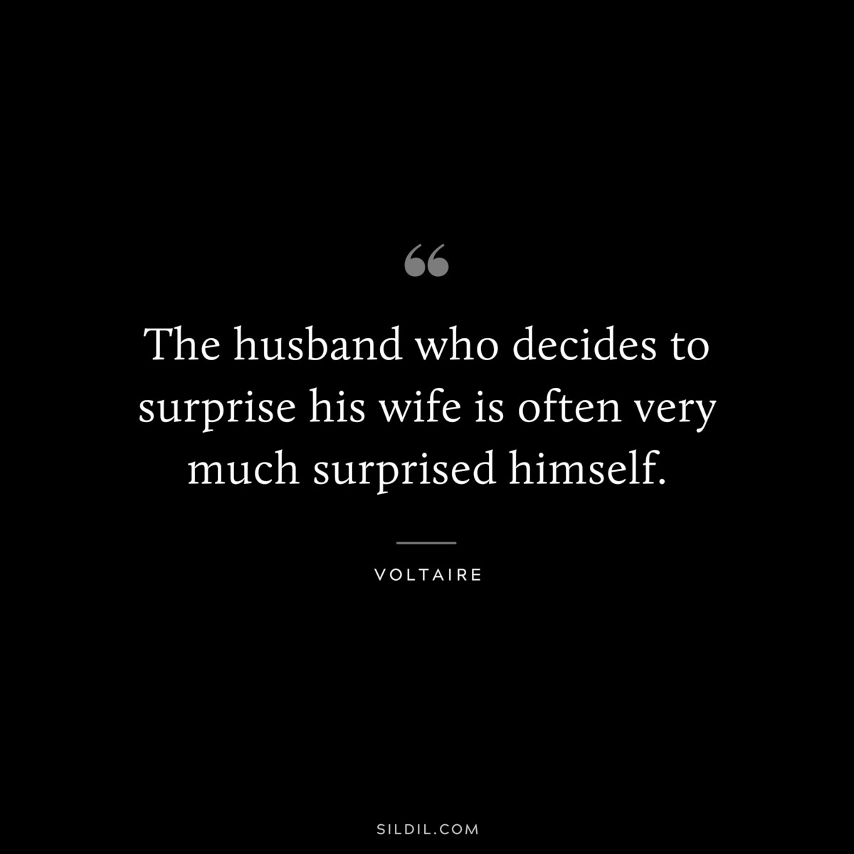 The husband who decides to surprise his wife is often very much surprised himself. ― Voltaire