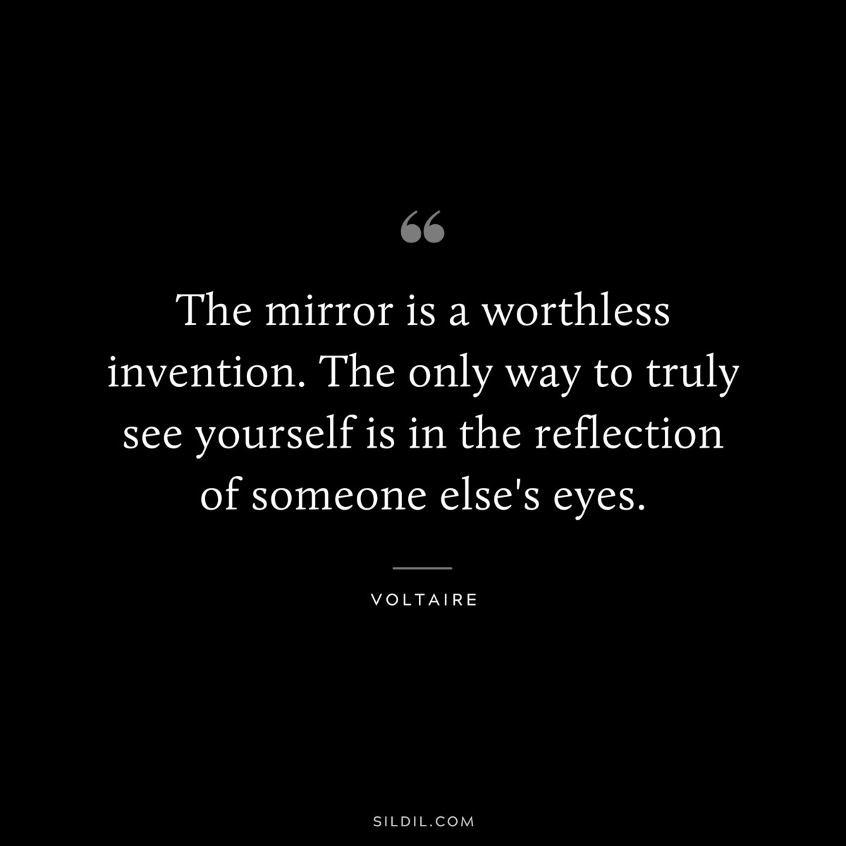 The mirror is a worthless invention. The only way to truly see yourself is in the reflection of someone else's eyes. ― Voltaire