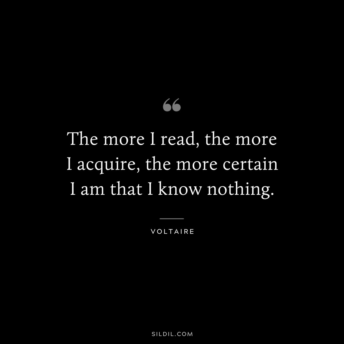 The more I read, the more I acquire, the more certain I am that I know nothing. ― Voltaire