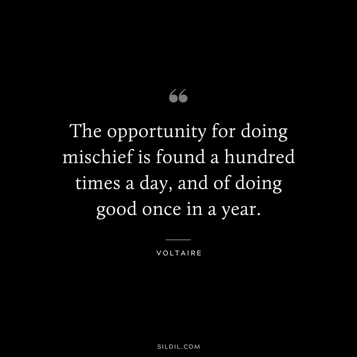 The opportunity for doing mischief is found a hundred times a day, and of doing good once in a year. ― Voltaire