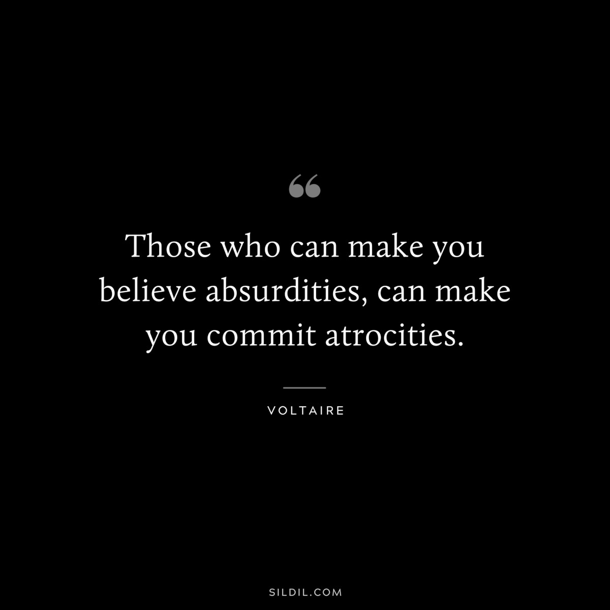 Those who can make you believe absurdities, can make you commit atrocities. ― Voltaire