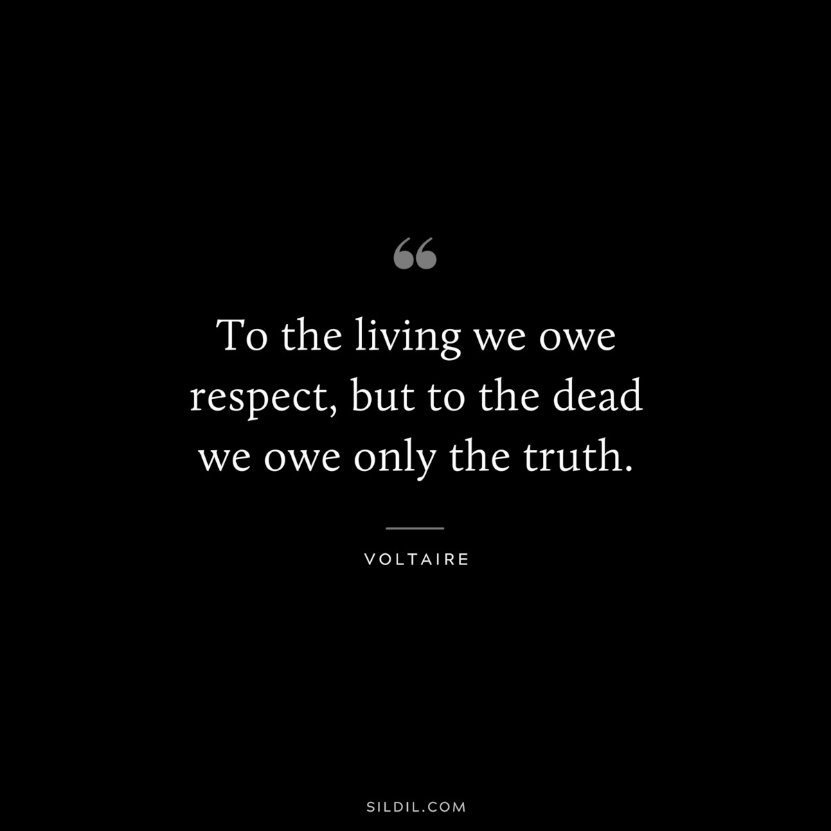 To the living we owe respect, but to the dead we owe only the truth. ― Voltaire