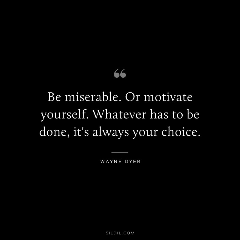 Be miserable. Or motivate yourself. Whatever has to be done, it's always your choice. ― Wayne Dyer