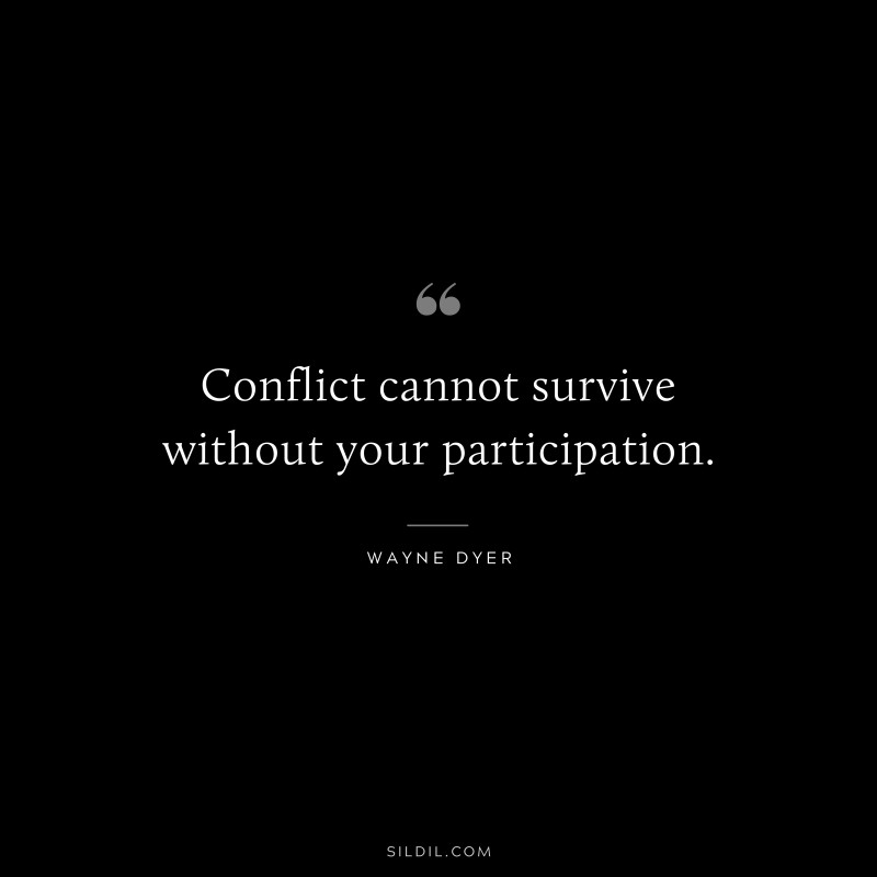 Conflict cannot survive without your participation. ― Wayne Dyer