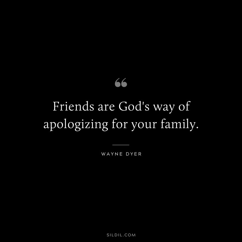Friends are God's way of apologizing for your family. ― Wayne Dyer