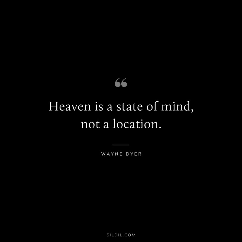 Heaven is a state of mind, not a location. ― Wayne Dyer