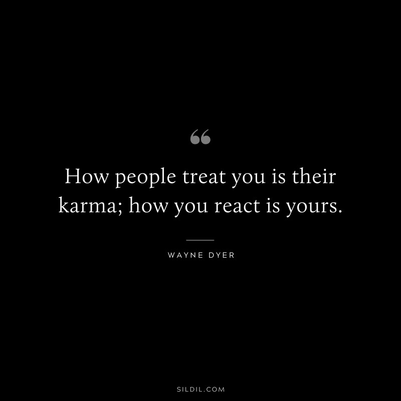 How people treat you is their karma; how you react is yours. ― Wayne Dyer
