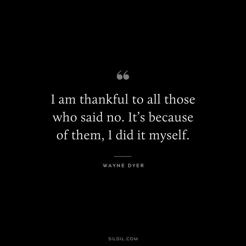 I am thankful to all those who said no. It’s because of them, I did it myself. ― Wayne Dyer