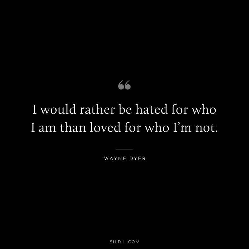 I would rather be hated for who I am than loved for who I’m not. ― Wayne Dyer