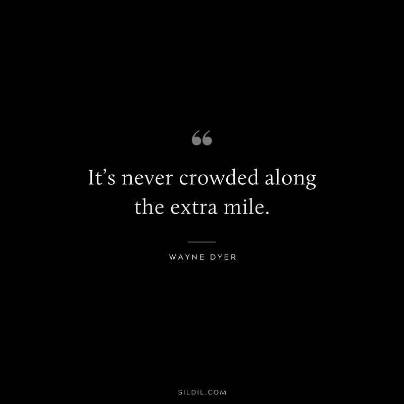 It’s never crowded along the extra mile. ― Wayne Dyer