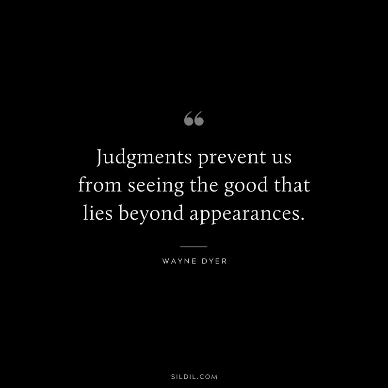 Judgments prevent us from seeing the good that lies beyond appearances. ― Wayne Dyer