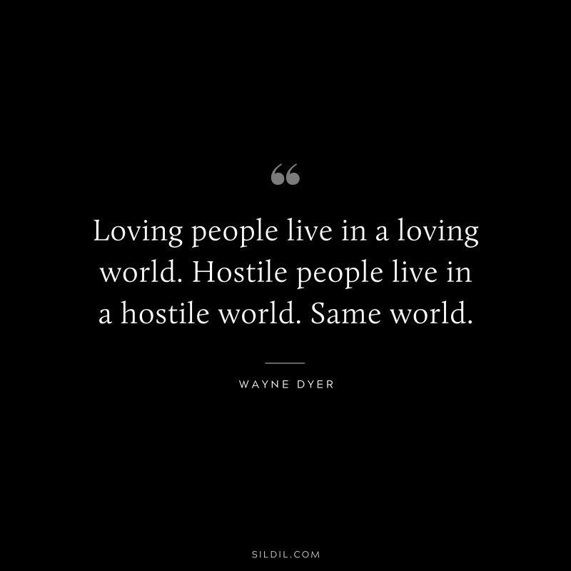Loving people live in a loving world. Hostile people live in a hostile world. Same world. ― Wayne Dyer