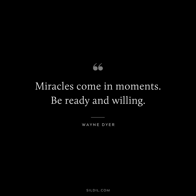 Miracles come in moments. Be ready and willing. ― Wayne Dyer