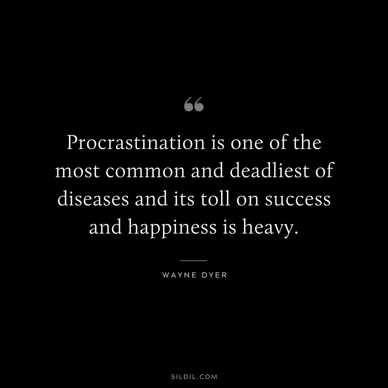 Procrastination is one of the most common and deadliest of diseases and its toll on success and happiness is heavy. ― Wayne Dyer
