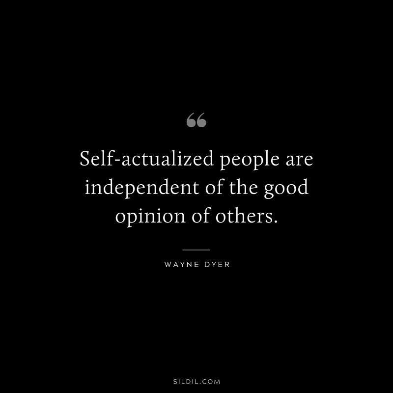 Self-actualized people are independent of the good opinion of others. ― Wayne Dyer