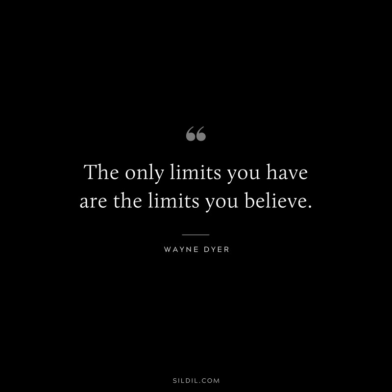 The only limits you have are the limits you believe. ― Wayne Dyer
