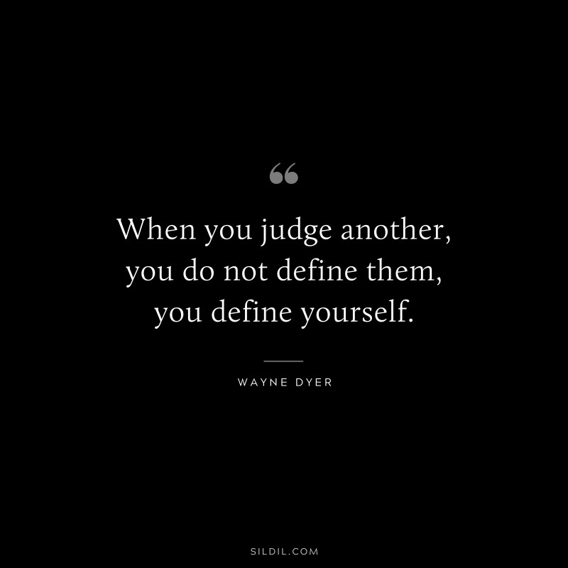 When you judge another, you do not define them, you define yourself. ― Wayne Dyer