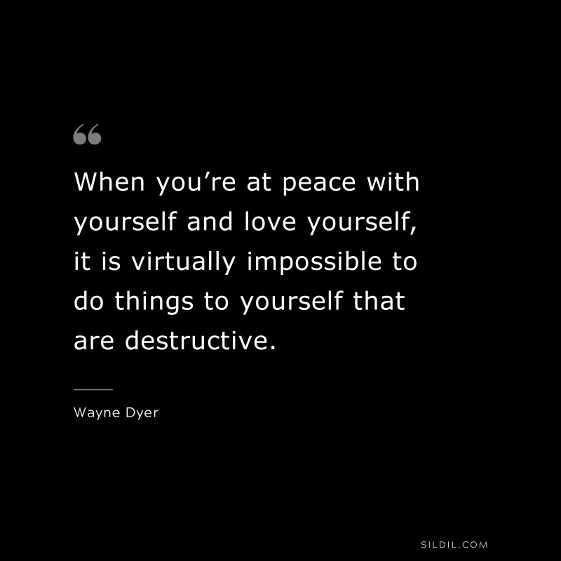 When you’re at peace with yourself and love yourself, it is virtually impossible to do things to yourself that are destructive. ― Wayne Dyer