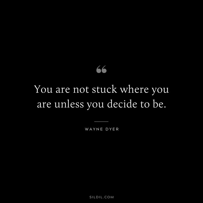 You are not stuck where you are unless you decide to be. ― Wayne Dyer