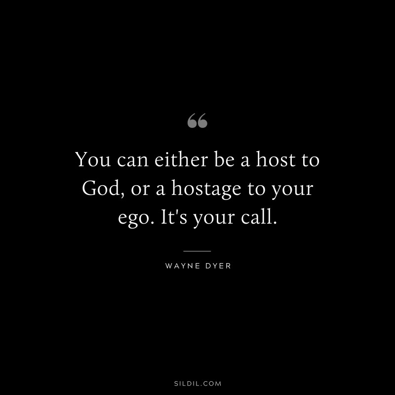 You can either be a host to God, or a hostage to your ego. It's your call. ― Wayne Dyer