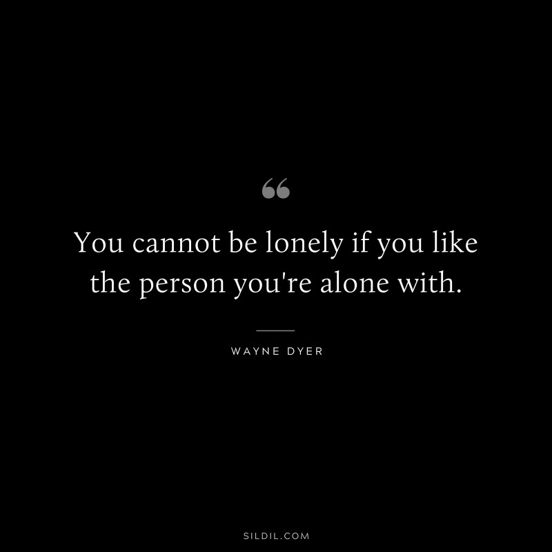 You cannot be lonely if you like the person you're alone with. ― Wayne Dyer