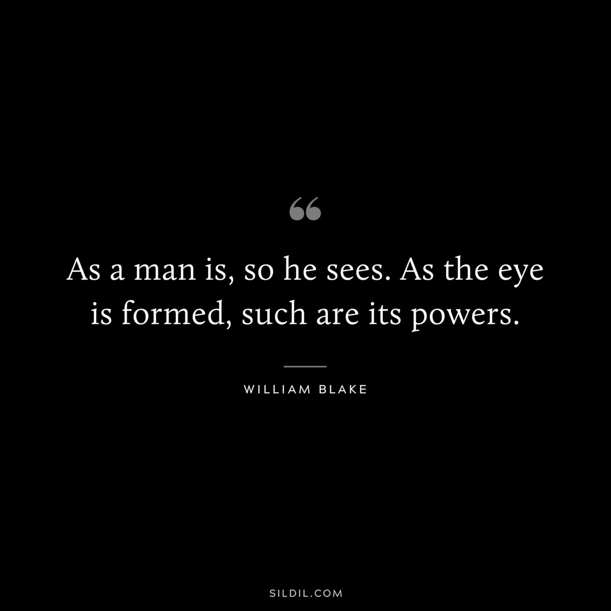 As a man is, so he sees. As the eye is formed, such are its powers. ― William Blake