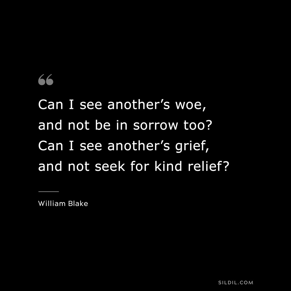 Can I see another’s woe, and not be in sorrow too? Can I see another’s grief, and not seek for kind relief? ― William Blake