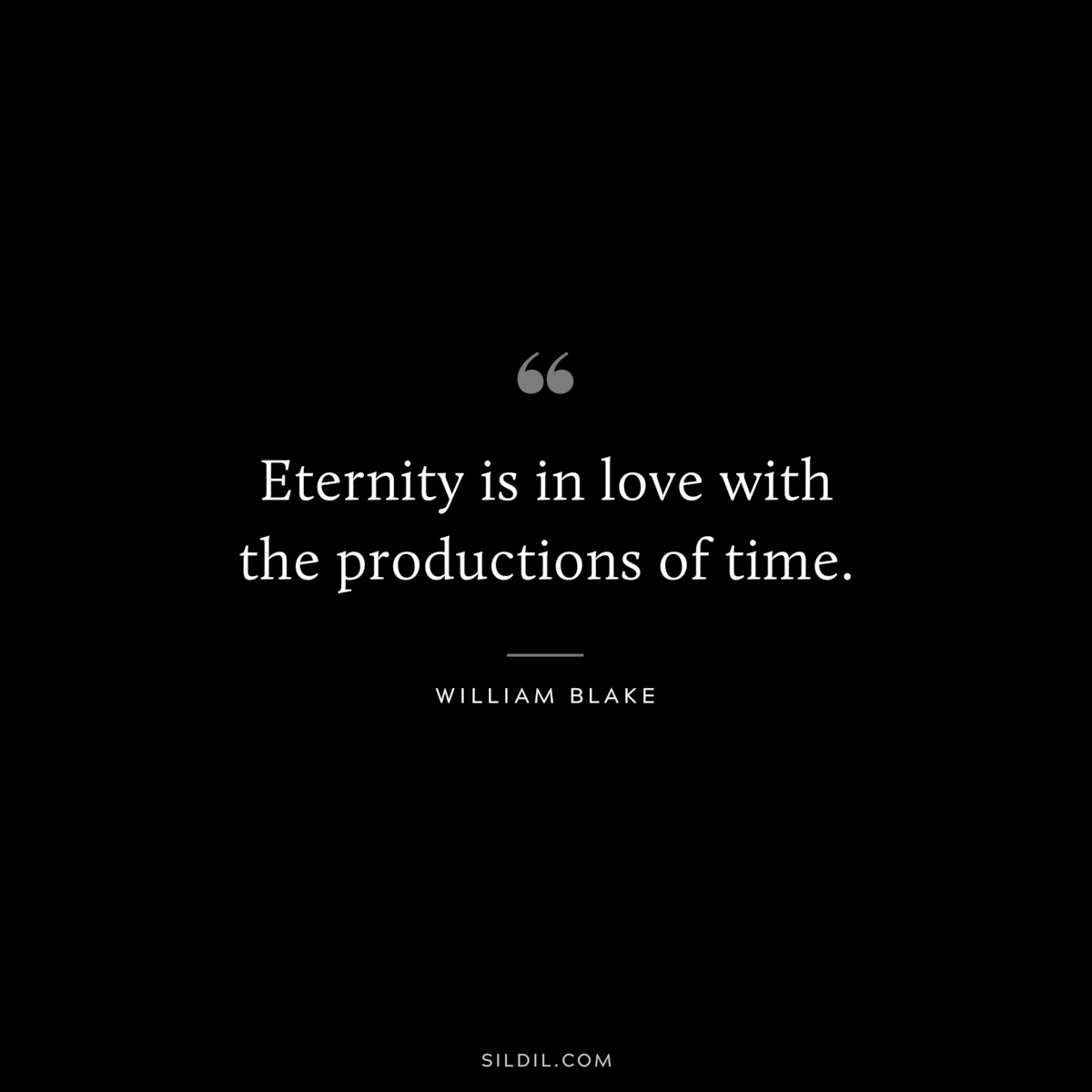 Eternity is in love with the productions of time. ― William Blake