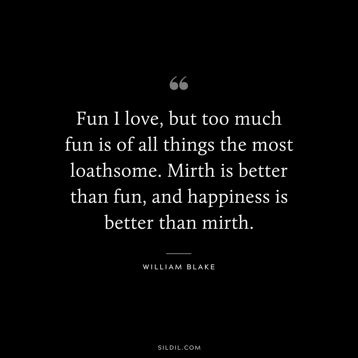 Fun I love, but too much fun is of all things the most loathsome. Mirth is better than fun, and happiness is better than mirth. ― William Blake
