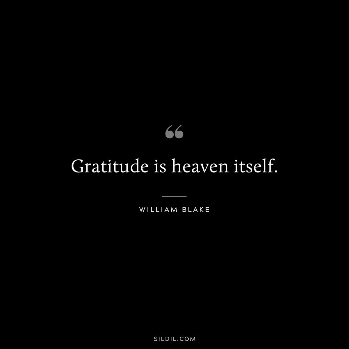 Gratitude is heaven itself. ― William Blake
