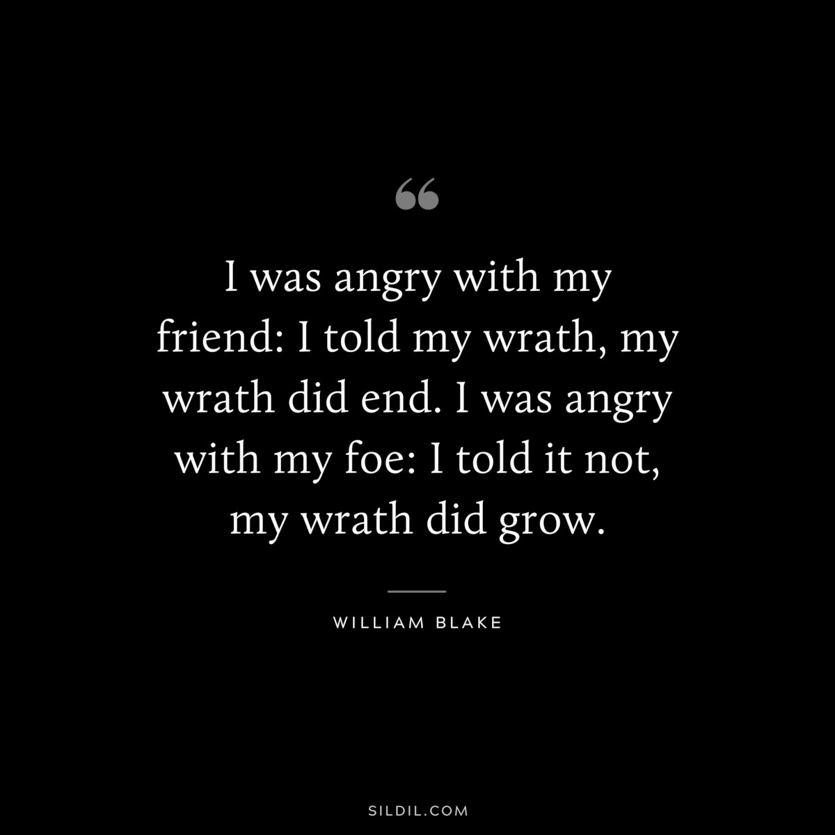 I was angry with my friend: I told my wrath, my wrath did end. I was angry with my foe: I told it not, my wrath did grow. ― William Blake