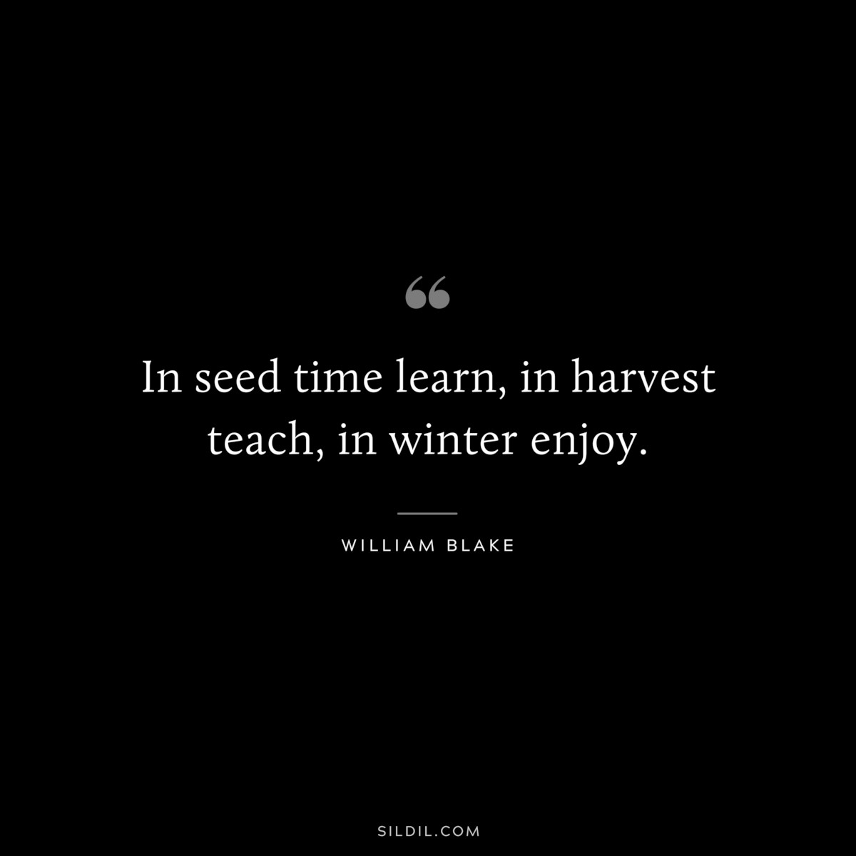 In seed time learn, in harvest teach, in winter enjoy. ― William Blake