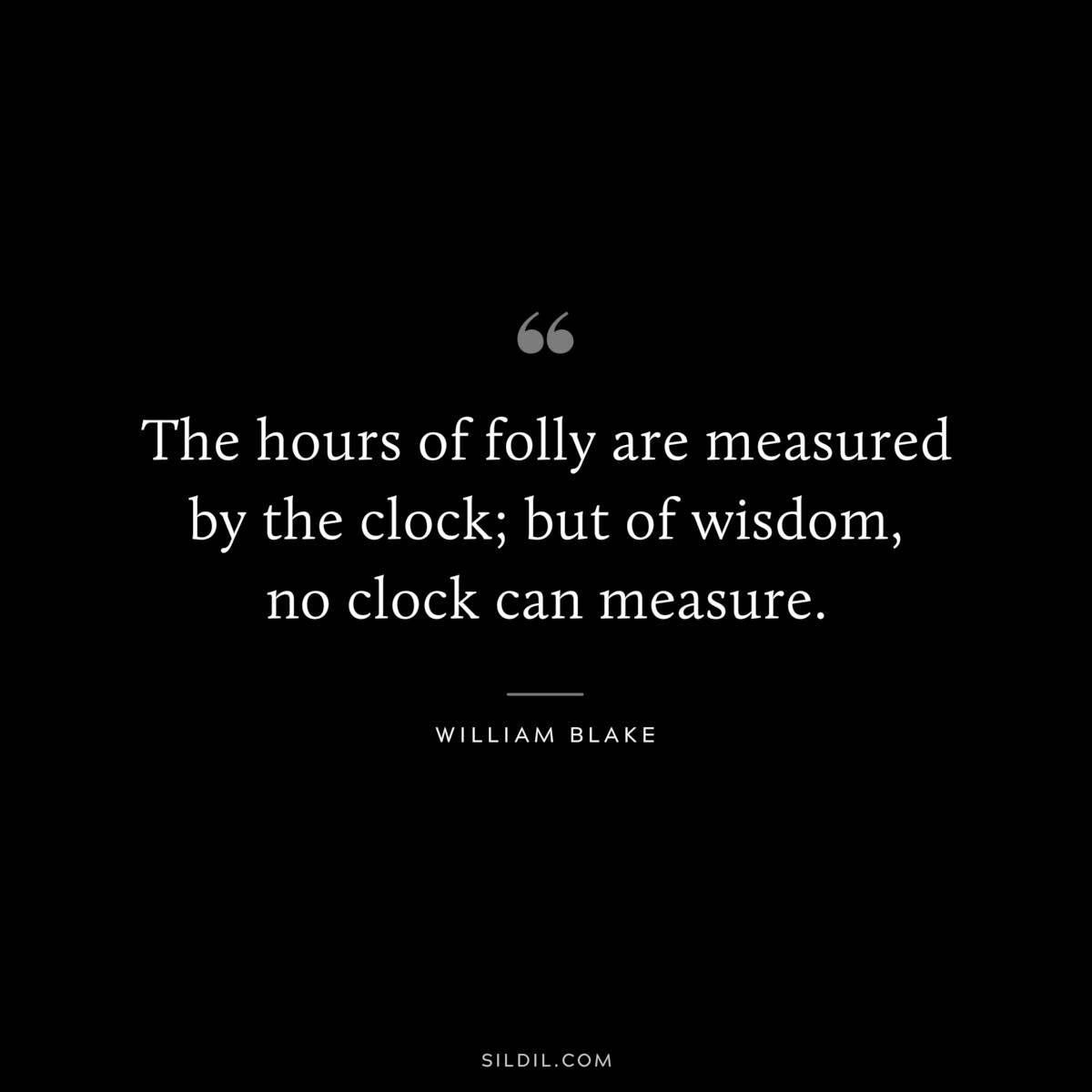 The hours of folly are measured by the clock; but of wisdom, no clock can measure. ― William Blake