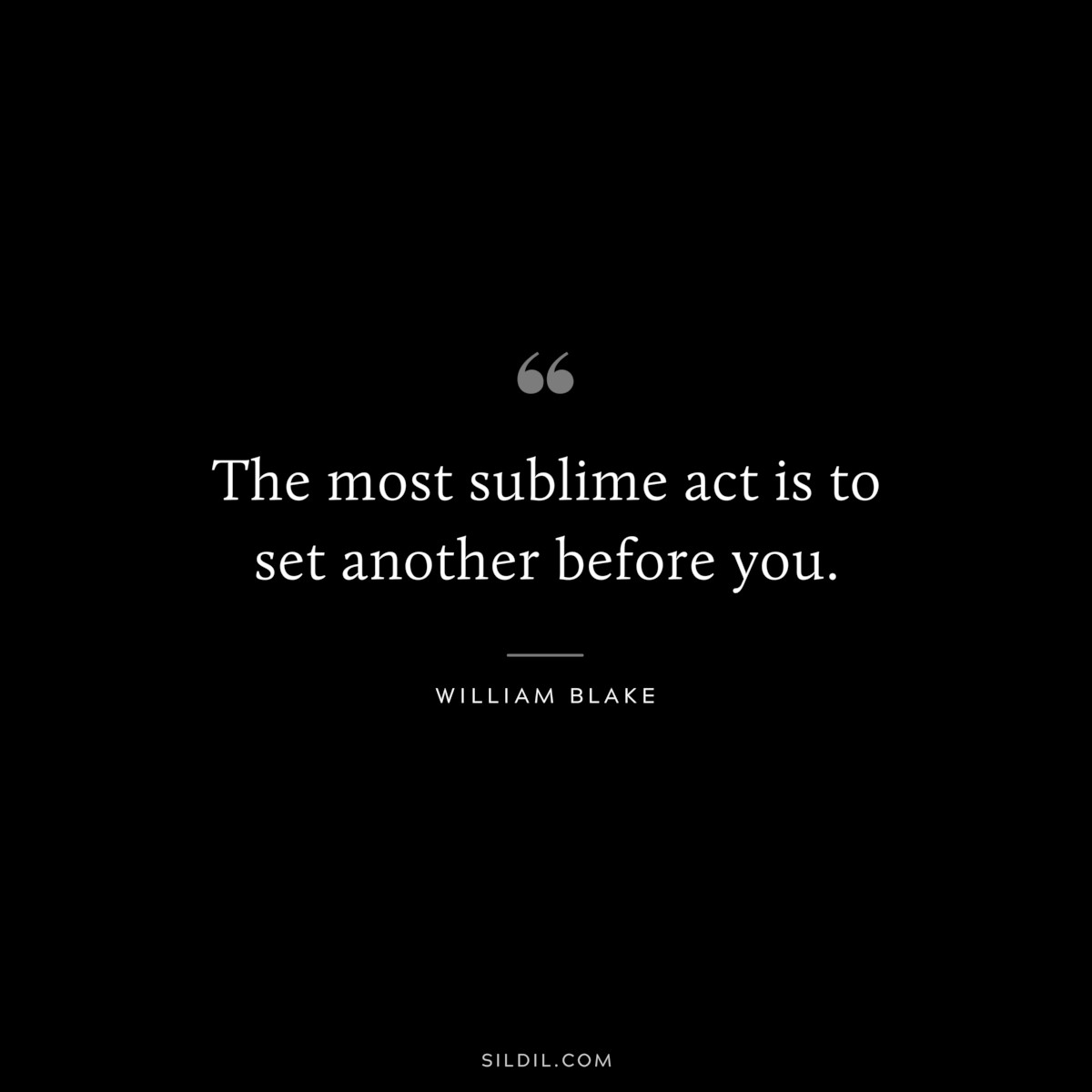 The most sublime act is to set another before you. ― William Blake