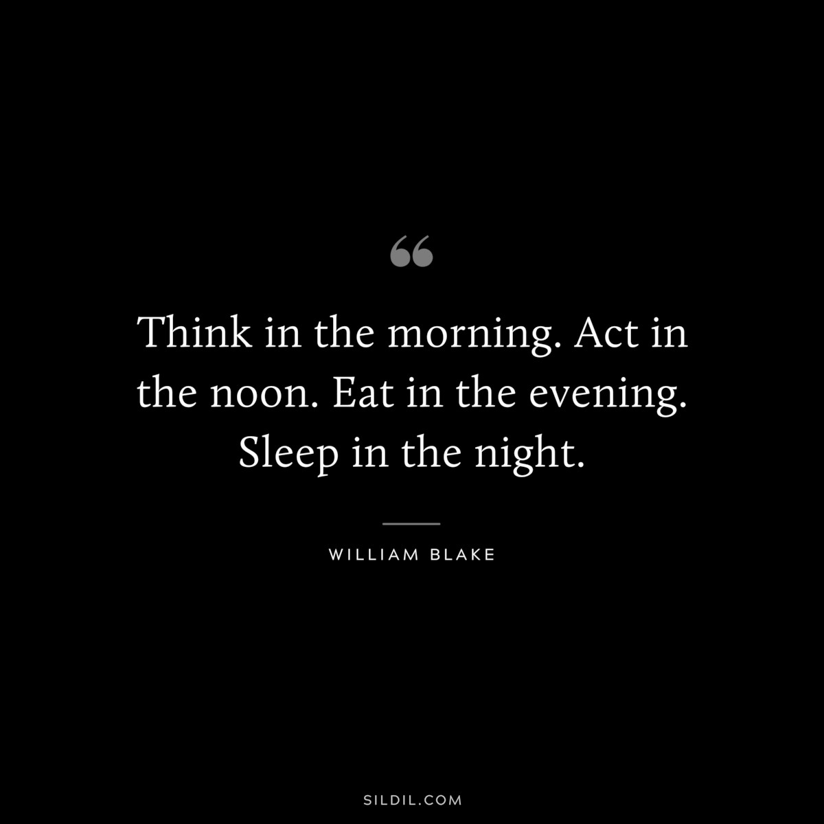 Think in the morning. Act in the noon. Eat in the evening. Sleep in the night. ― William Blake