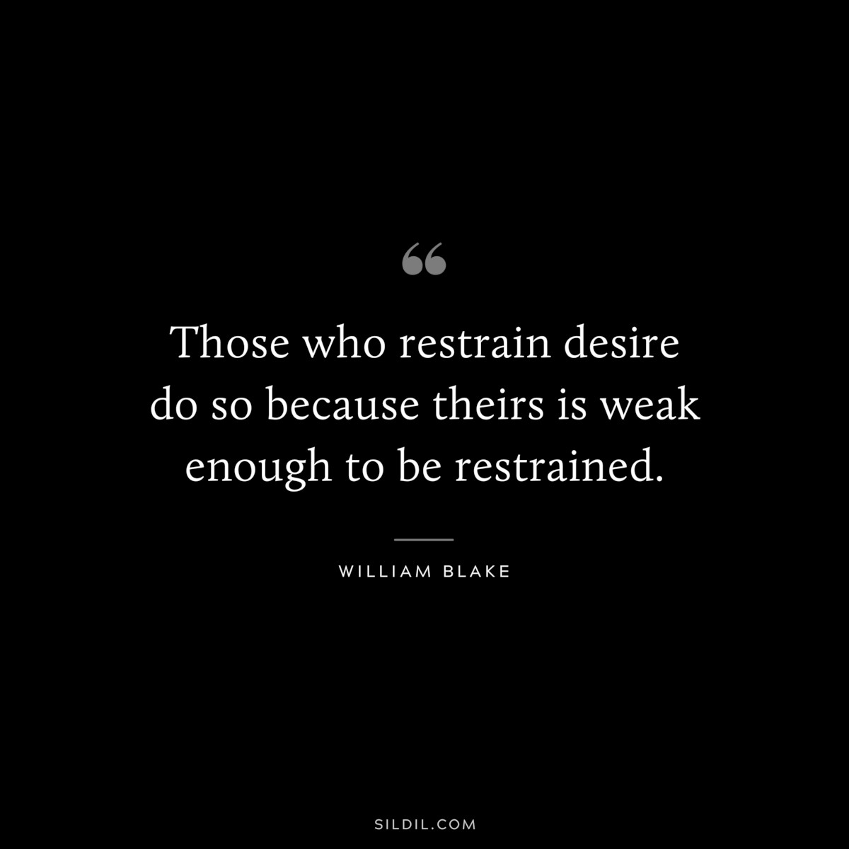Those who restrain desire do so because theirs is weak enough to be restrained. ― William Blake