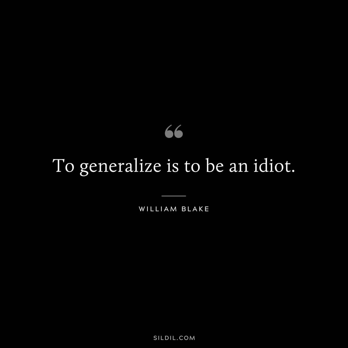 To generalize is to be an idiot. ― William Blake
