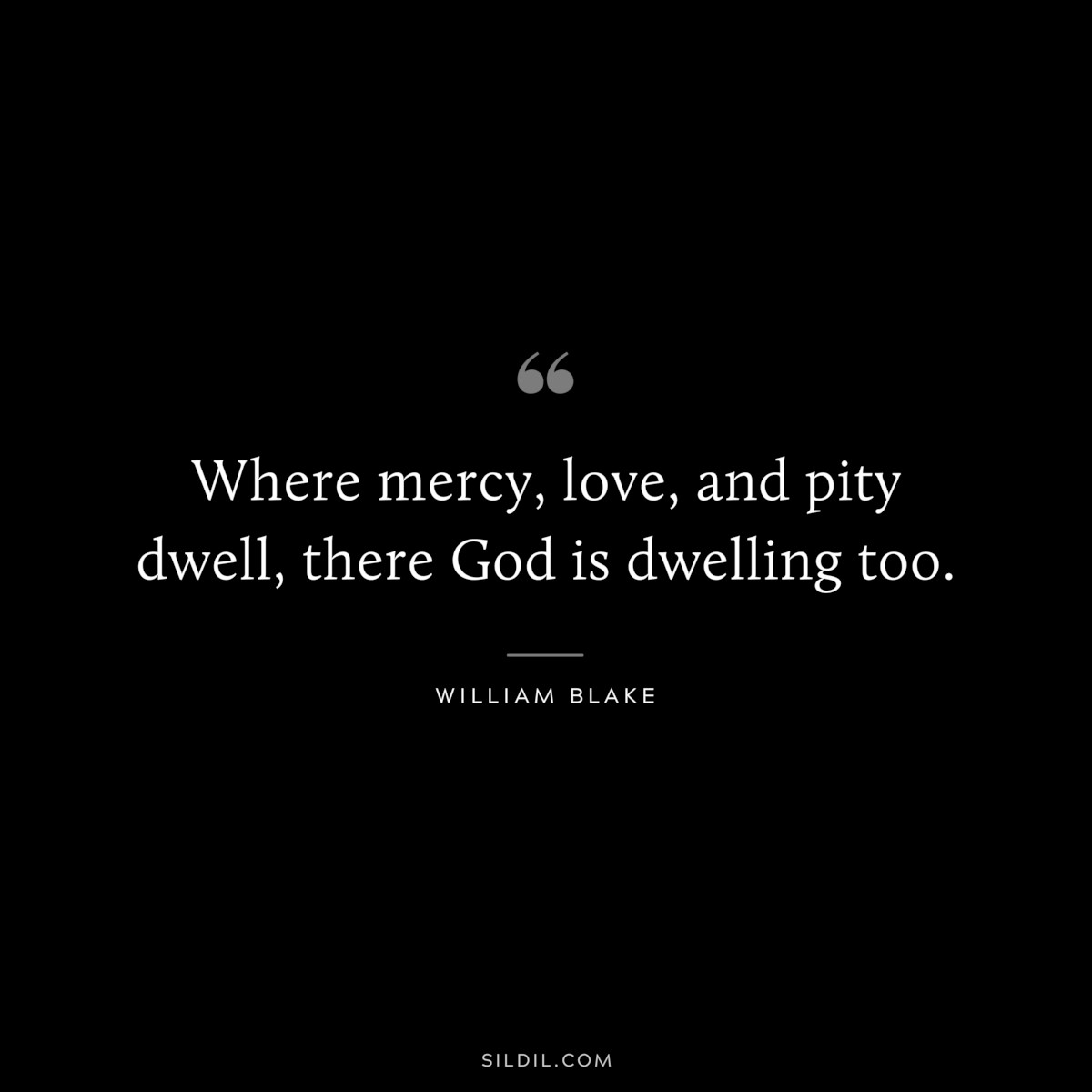 Where mercy, love, and pity dwell, there God is dwelling too. ― William Blake