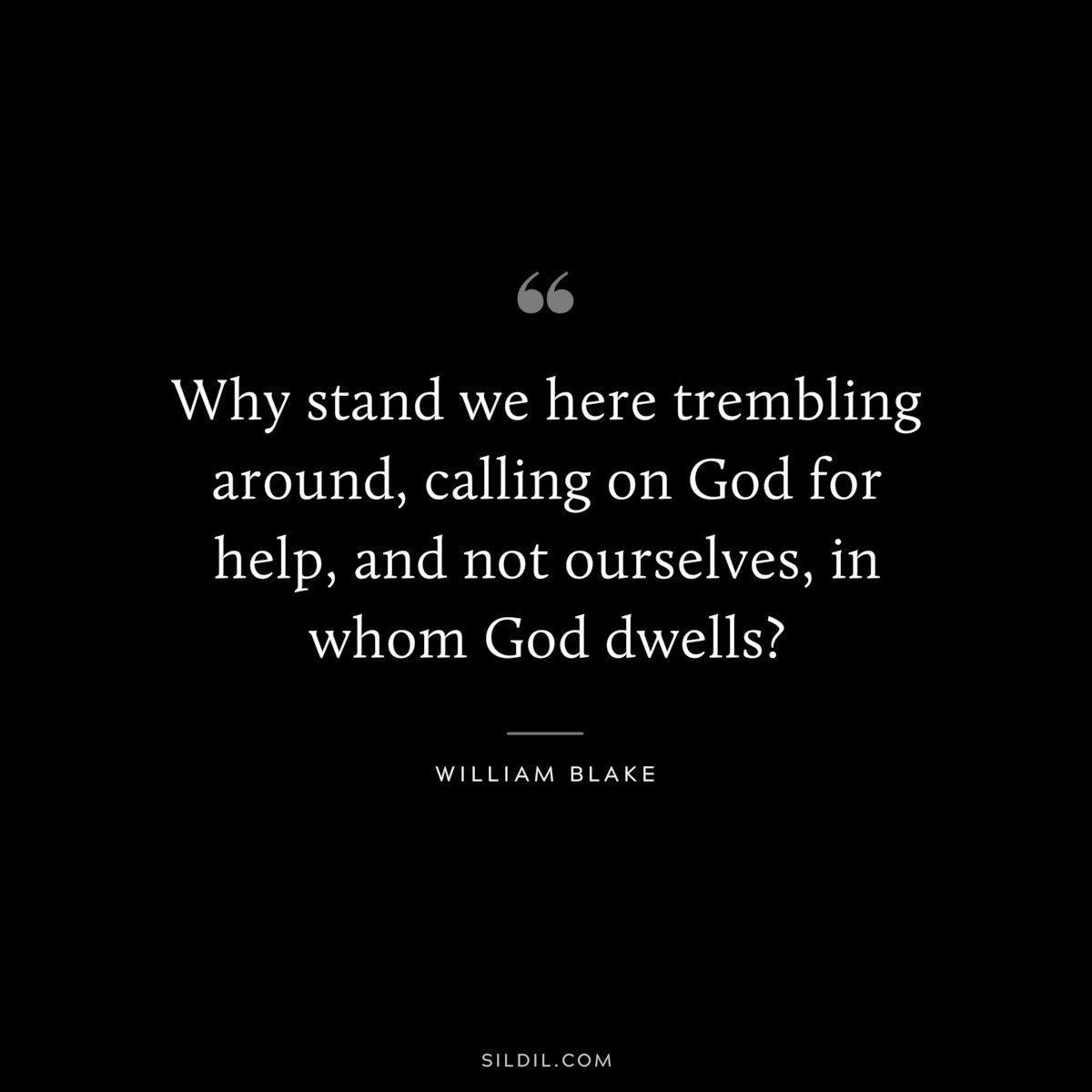 Why stand we here trembling around, calling on God for help, and not ourselves, in whom God dwells? ― William Blake