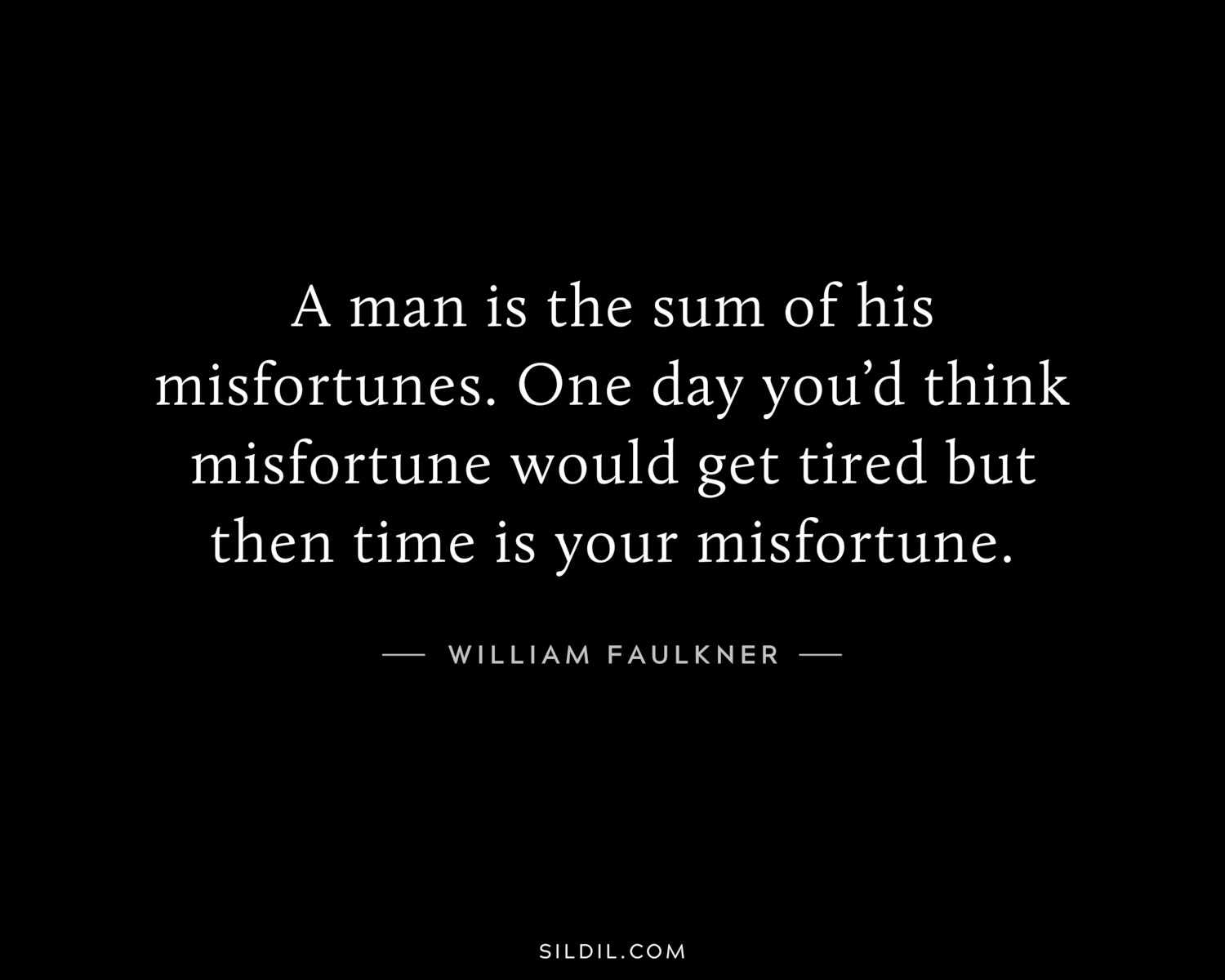A man is the sum of his misfortunes. One day you’d think misfortune would get tired but then time is your misfortune.