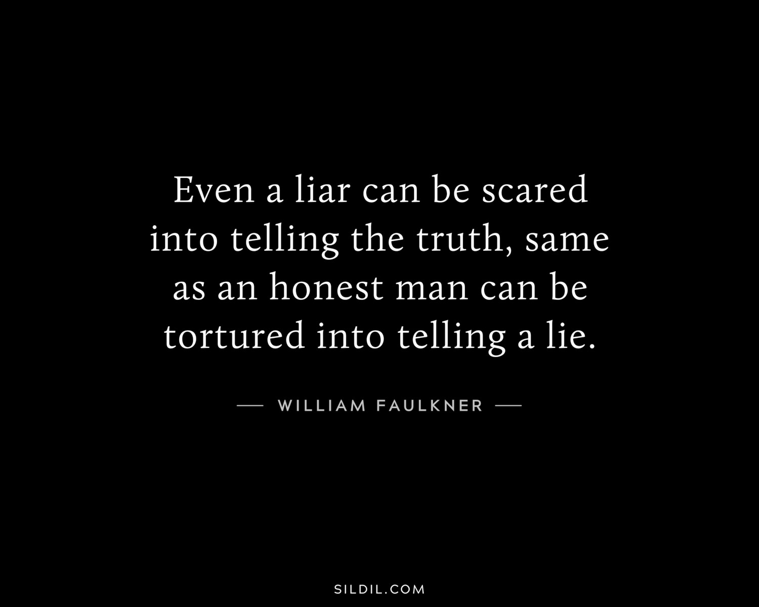 Even a liar can be scared into telling the truth, same as an honest man can be tortured into telling a lie.