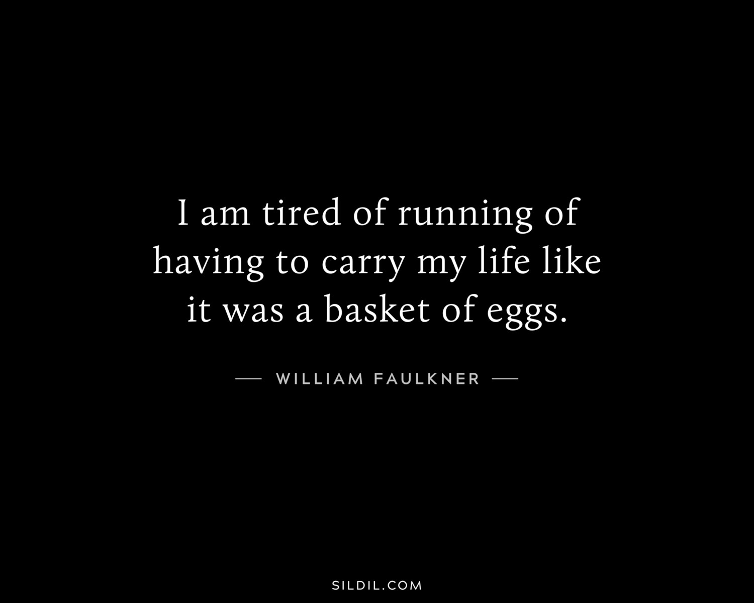 I am tired of running of having to carry my life like it was a basket of eggs.
