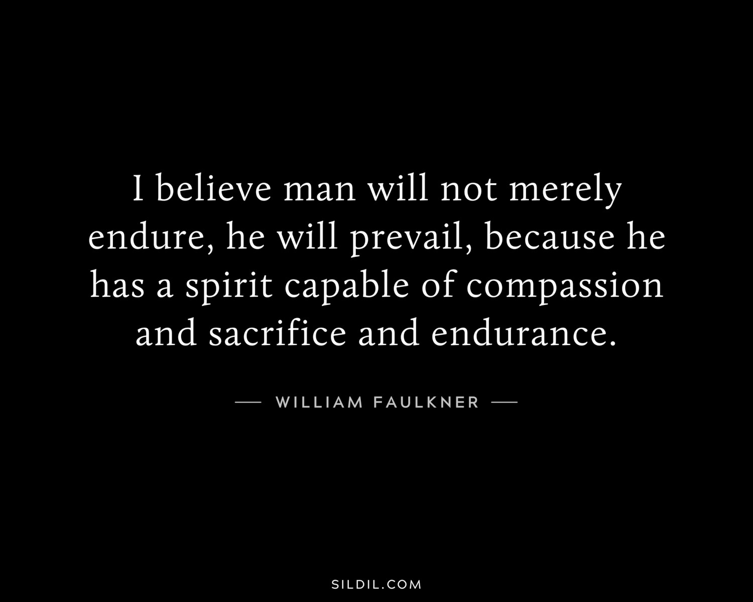 I believe man will not merely endure, he will prevail, because he has a spirit capable of compassion and sacrifice and endurance.