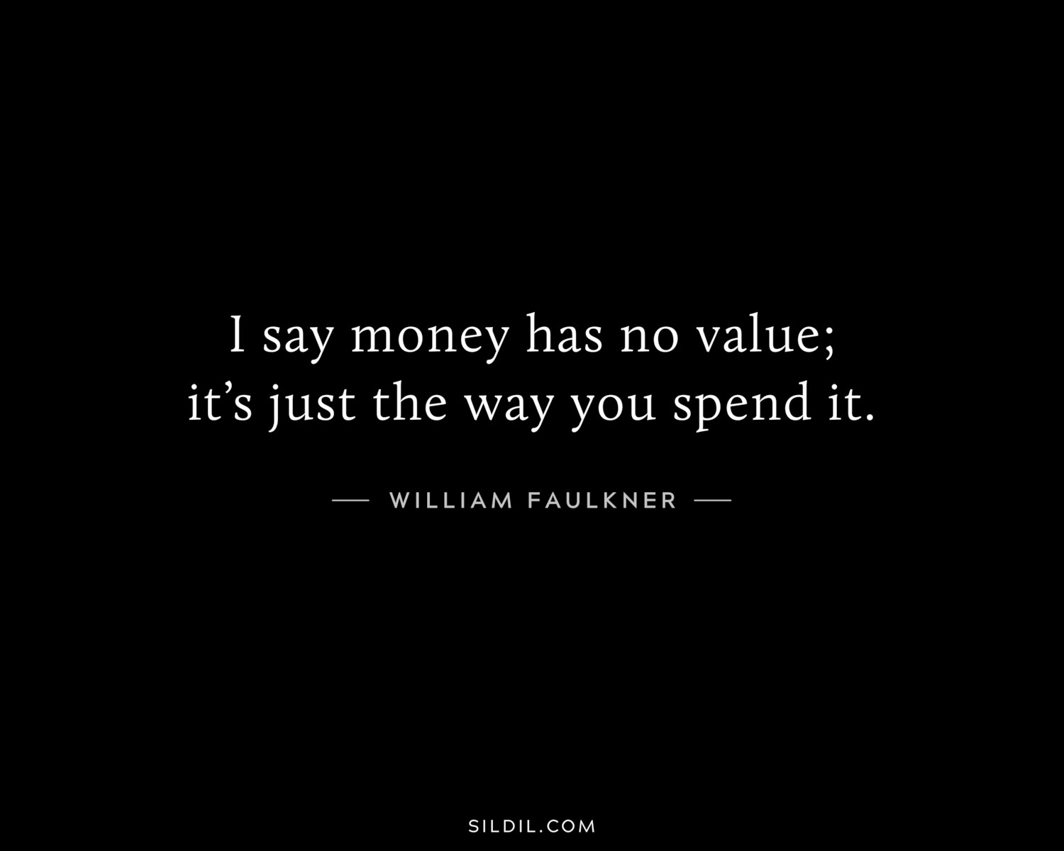 I say money has no value; it’s just the way you spend it.