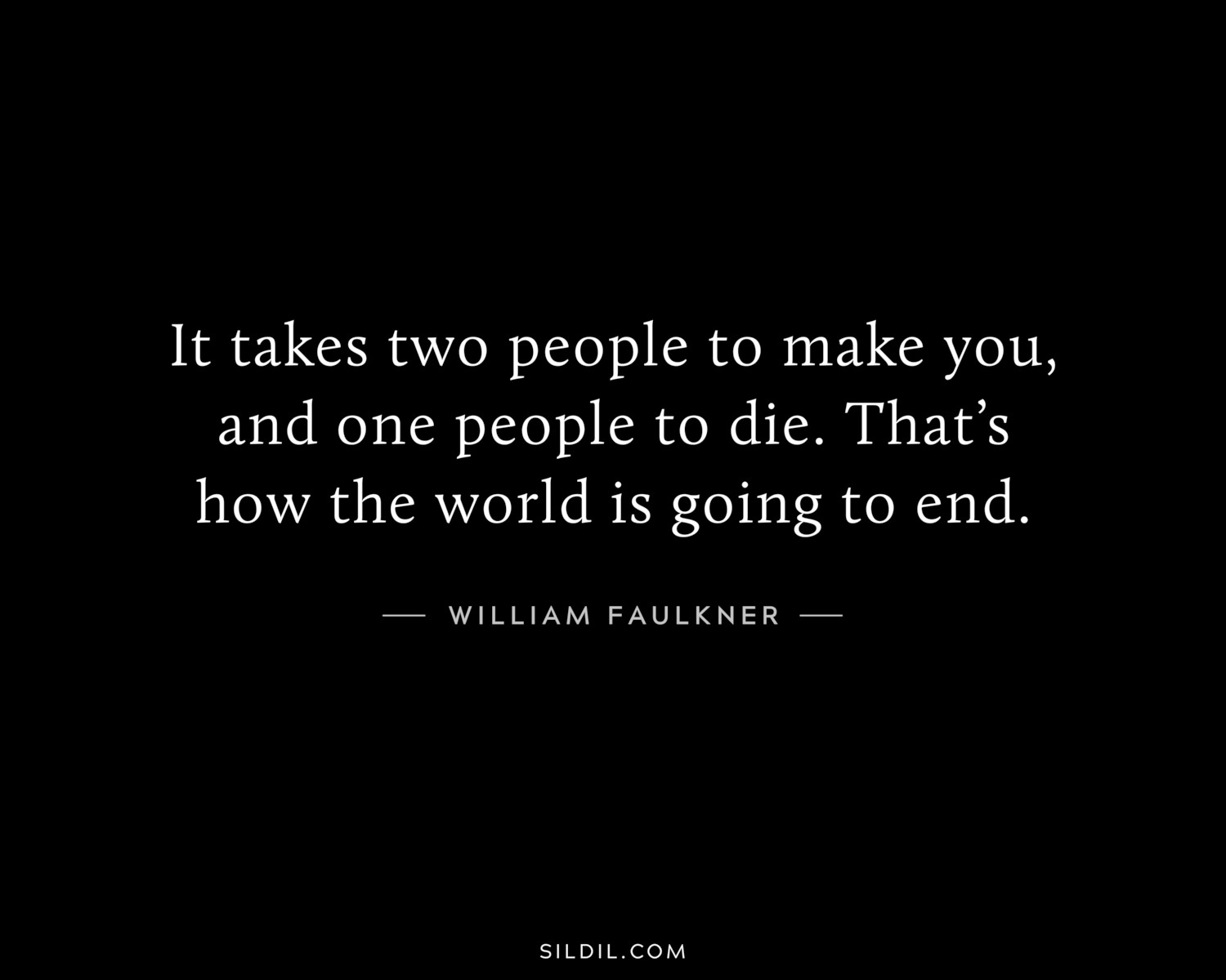 It takes two people to make you, and one people to die. That’s how the world is going to end.