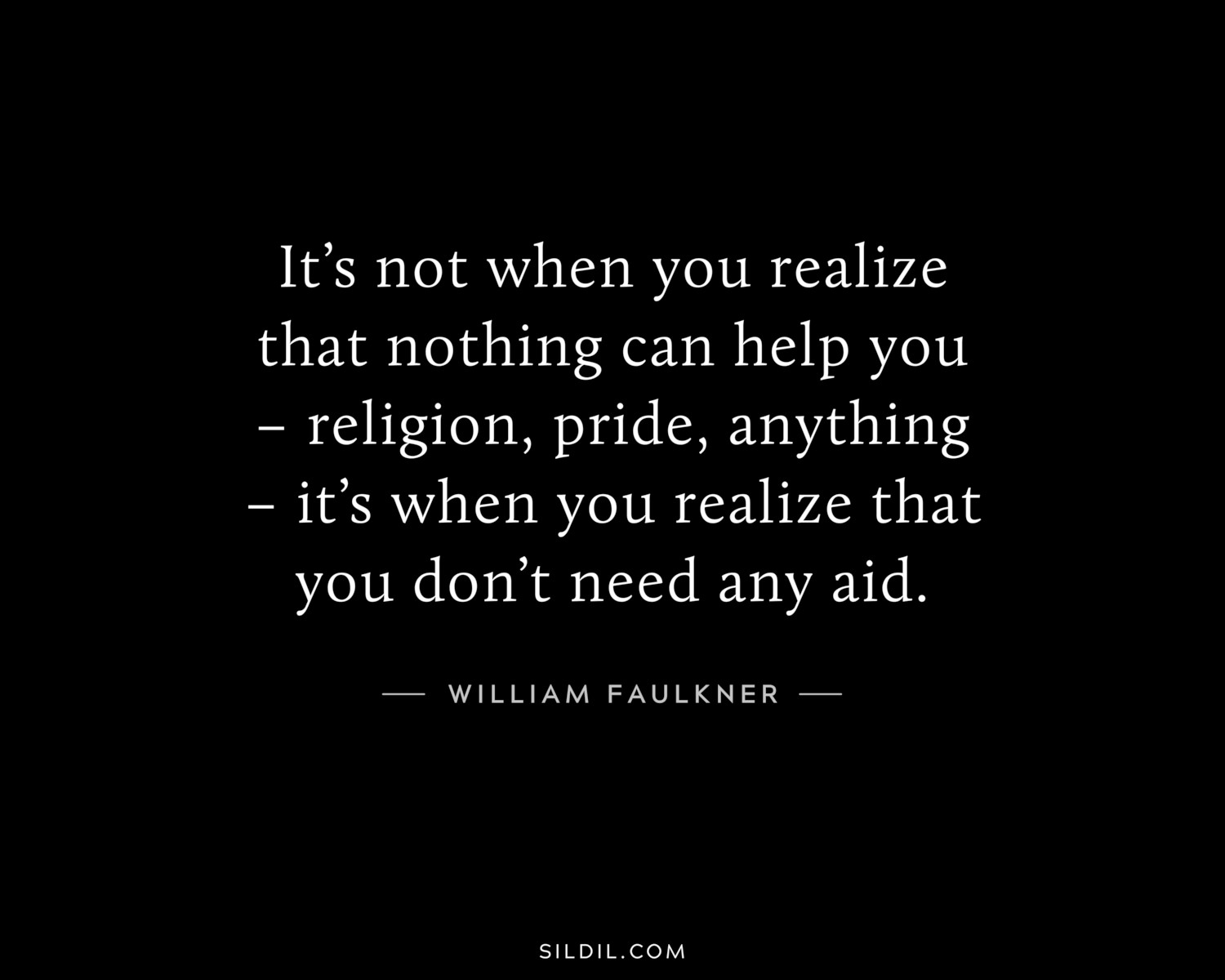 It’s not when you realize that nothing can help you – religion, pride, anything – it’s when you realize that you don’t need any aid.