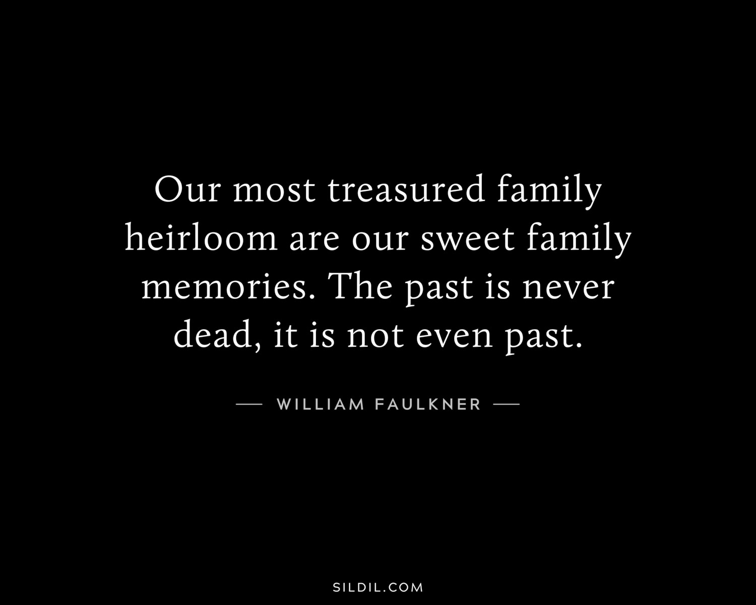 Our most treasured family heirloom are our sweet family memories. The past is never dead, it is not even past.
