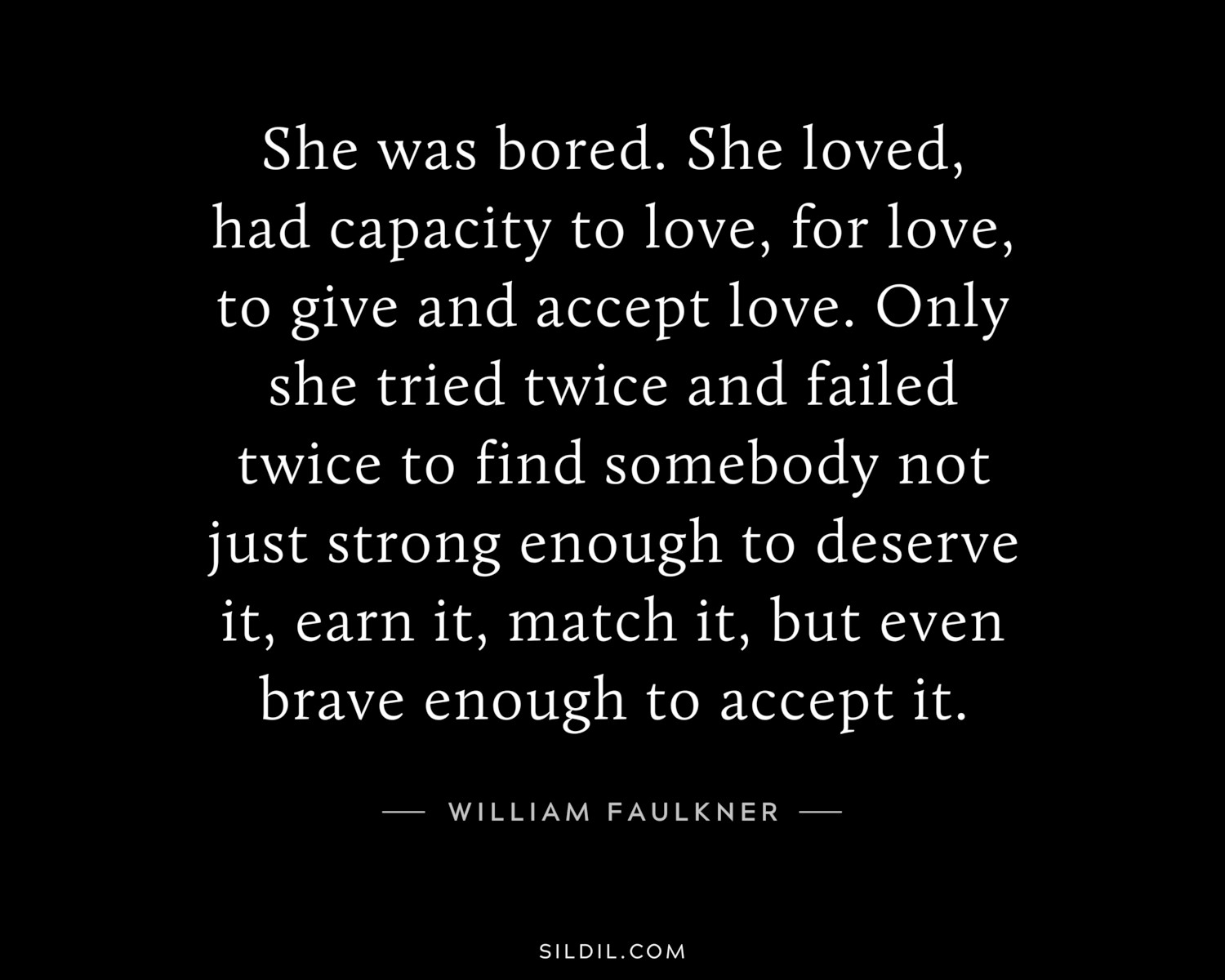 She was bored. She loved, had capacity to love, for love, to give and accept love. Only she tried twice and failed twice to find somebody not just strong enough to deserve it, earn it, match it, but even brave enough to accept it.